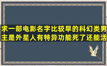 求一部电影名字比较早的科幻类男主是外星人有特异功能死了还能活...