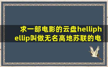 求一部电影的云盘……叫做无名高地,苏联的电影……剧情(部分)关于...