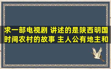 求一部电视剧 讲述的是陕西明国时间农村的故事 主人公有地主和一个...