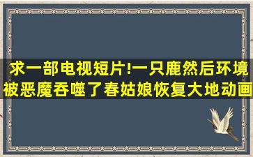 求一部电视短片!一只鹿,然后环境被恶魔吞噬了,春姑娘恢复大地,动画,...