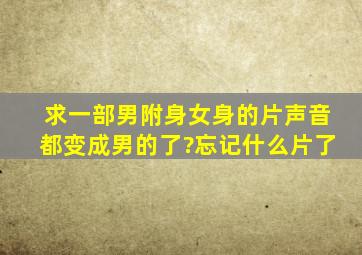 求一部男附身女身的片声音都变成男的了?忘记什么片了