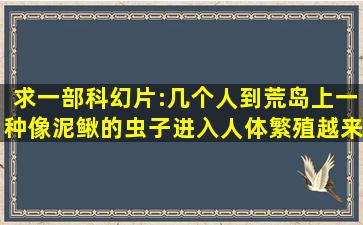 求一部科幻片:几个人到荒岛上一种像泥鳅的虫子进入人体繁殖越来越...