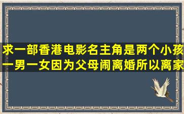 求一部香港电影名,主角是两个小孩,一男一女,因为父母闹离婚所以离家...