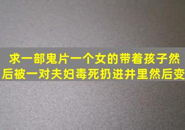 求一部鬼片,一个女的带着孩子,然后被一对夫妇毒死扔进井里,然后变