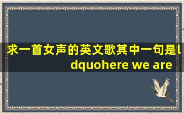 求一首女声的英文歌,其中一句是“here we are”(也可能是here you are)