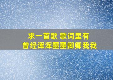 求一首歌 歌词里有 曾经浑浑噩噩卿卿我我