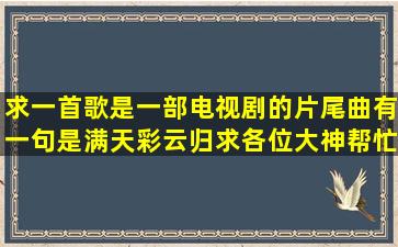 求一首歌,是一部电视剧的片尾曲,有一句是满天彩云归,求各位大神帮忙