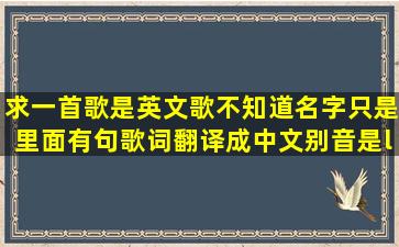 求一首歌,是英文歌,不知道名字,只是里面有句歌词翻译成中文别音是“...