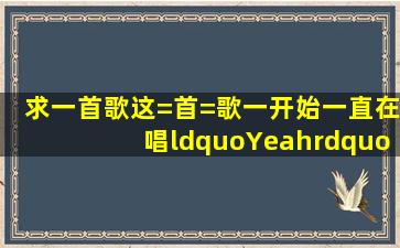 求一首歌,这=首=歌一开始一直在唱“Yeah”,整首歌的旋律都是再重复...