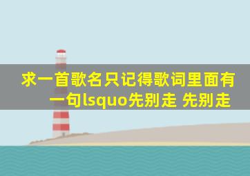 求一首歌名,只记得歌词里面有一句‘先别走 先别走