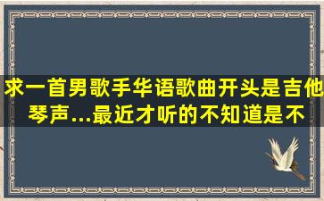 求一首男歌手华语歌曲,开头是吉他琴声...最近才听的,不知道是不是新歌