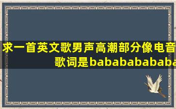 求一首英文歌男声高潮部分像电音歌词是babababababababalala...