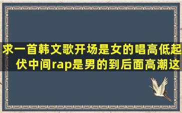 求一首韩文歌,开场是女的唱(高低起伏),中间rap是男的,到后面高潮这个...