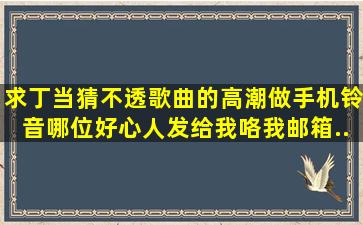 求丁当《猜不透》歌曲的高潮做手机铃音,哪位好心人发给我咯,我邮箱...