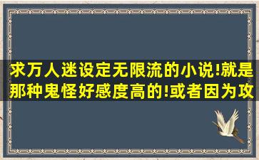 求万人迷设定无限流的小说!就是那种鬼怪好感度高的!或者因为攻是...