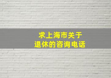 求上海市关于退休的咨询电话(
