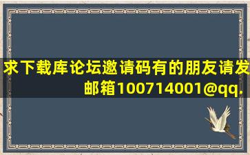 求下载库论坛邀请码,有的朋友请发邮箱100714001@qq.com 谢谢