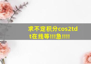 求不定积分cos2tdt,在线等!!!急!!!!