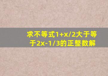 求不等式1+x/2大于等于2x-1/3的正整数解