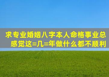 求专业婚姻八字本人命格事业总感觉这=几=年做什么都不顺利