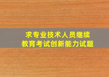 求专业技术人员继续教育考试创新能力试题