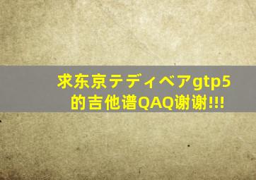 求东京テディベアgtp5 的吉他谱QAQ谢谢!!!