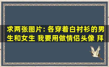 求两张图片: 各穿着白衬衫的男生和女生 我要用做情侣头像 拜托了