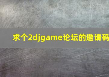 求个2djgame论坛的邀请码