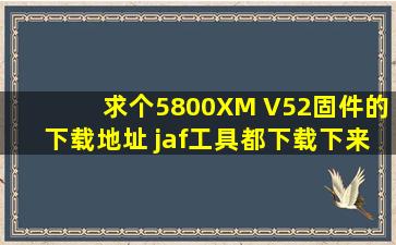 求个5800XM V52固件的下载地址 jaf工具都下载下来了 怎么固件网上...