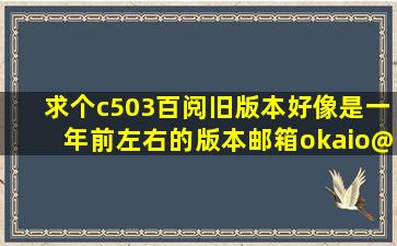 求个c503百阅旧版本。。。好像是一年前左右的版本。邮箱okaio@qq....