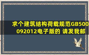 求个《建筑结构荷载规范》GB500092012电子版的 请发我邮箱...