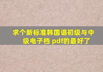 求个新标准韩国语初级与中级电子档 pdf的最好了