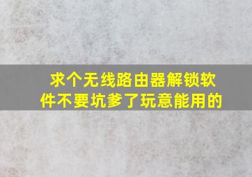 求个无线路由器解锁软件。不要坑爹了玩意,能用的