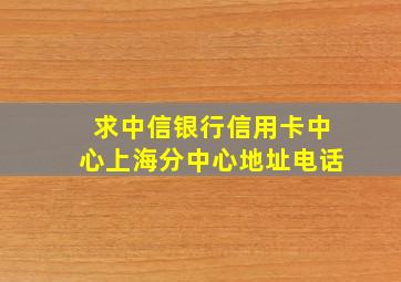 求中信银行信用卡中心上海分中心地址电话