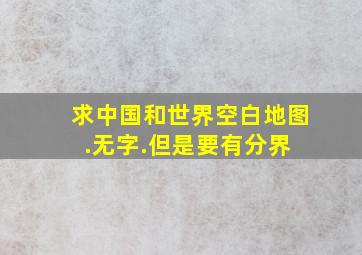 求中国和世界空白地图.无字.但是要有分界 