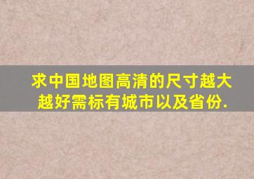 求中国地图,高清的,尺寸越大越好,需标有城市以及省份.