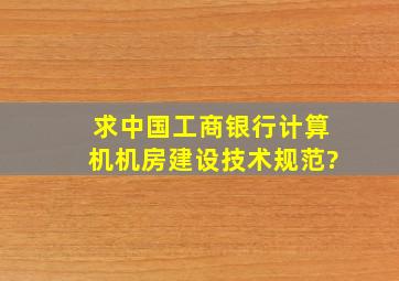 求中国工商银行计算机机房建设技术规范?