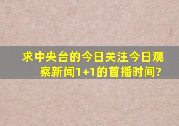 求中央台的《今日关注》《今日观察》《新闻1+1》的首播时间?