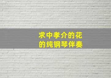 求中孝介的、花 的纯钢琴伴奏