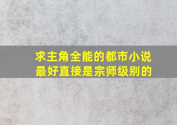 求主角全能的都市小说 最好直接是宗师级别的