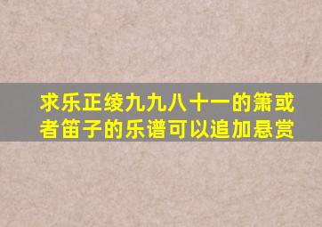 求乐正绫九九八十一的箫或者笛子的乐谱,可以追加悬赏