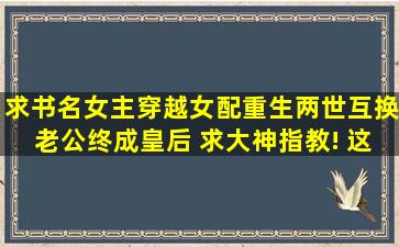 求书名,女主穿越女配重生,两世互换老公,终成皇后 求大神指教! 这是我...