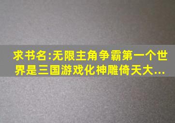 求书名:无限,主角争霸,第一个世界是三国(游戏化),神雕,倚天,大...