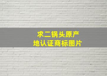 求二锅头原产地认证商标图片