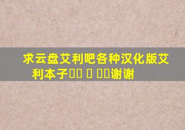 求云盘艾利吧各种汉化版艾利本子✧(≖ ◡ ≖✿)谢谢