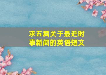 求五篇关于最近时事新闻的英语短文(