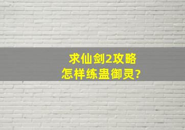 求仙剑2攻略,怎样练蛊,御灵?