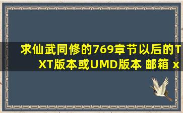 求仙武同修的769章节以后的TXT版本或UMD版本 邮箱 xuxuemin 126