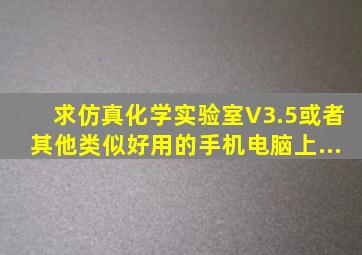 求仿真化学实验室V3.5或者其他类似好用的手机电脑上...