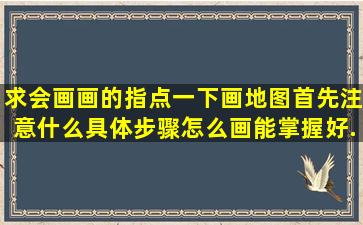 求会画画的指点一下,画地图首先注意什么,具体步骤,怎么画能掌握好...